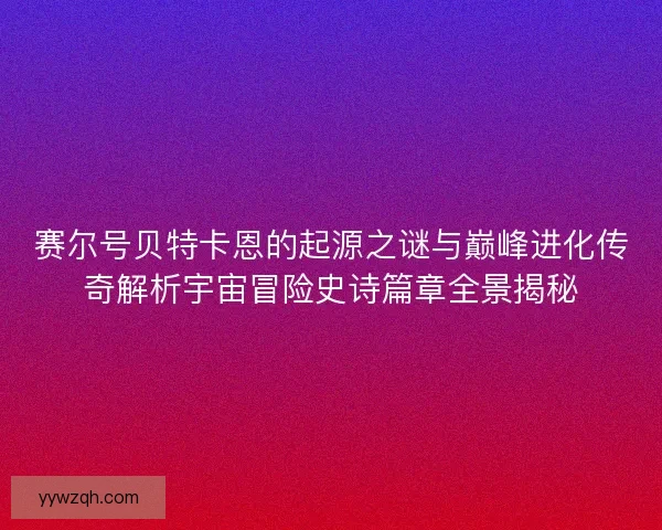 赛尔号贝特卡恩的起源之谜与巅峰进化传奇解析宇宙冒险史诗篇章全景揭秘
