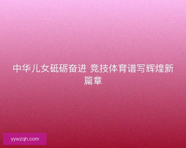 中华儿女砥砺奋进 竞技体育谱写辉煌新篇章